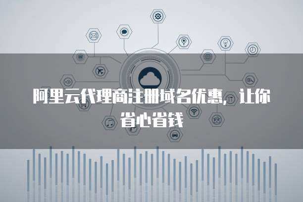 代理商注冊域名優惠 省心省錢，輕松擁有專屬網絡標識